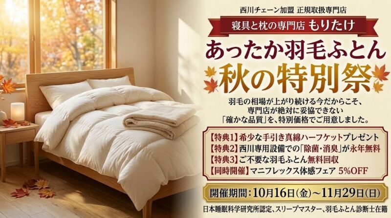 寝具と枕の専門店もりたけで開催する「あったか羽毛ふとん・秋の特別祭」のメインバナー画像。西川チェーン正規取扱専門店として確かな品質の羽毛ふとんを特別価格でご用意しています。開催期間は10月16日(金)から11月29日(日)まで。希少な手引き真綿ハーフケットプレゼント、西川専用設備での除菌・消臭永年無料、不要ふとん無料回収の3大特典に加え、マニフレックス体感フェア（5%OFF）も同時開催しています。